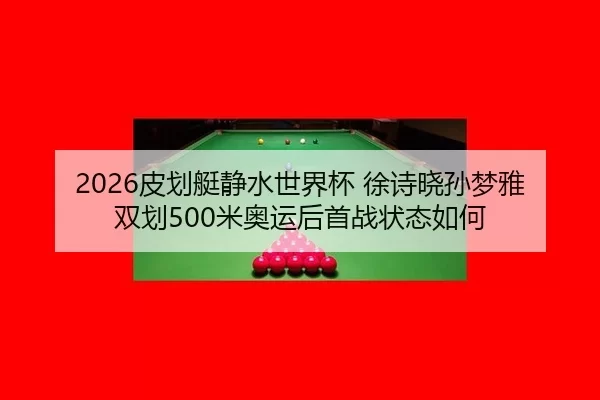 2026皮划艇静水世界杯 徐诗晓孙梦雅双划500米奥运后首战状态如何