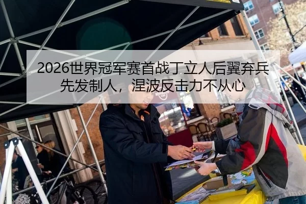 2026世界冠军赛首战丁立人后翼弃兵先发制人，涅波反击力不从心