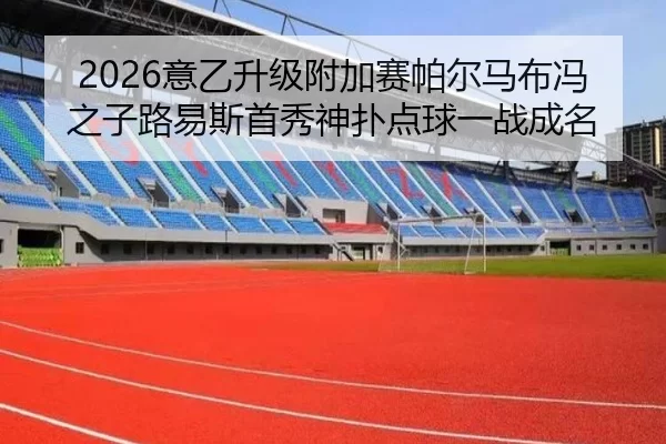 2026意乙升级附加赛帕尔马布冯之子路易斯首秀神扑点球一战成名